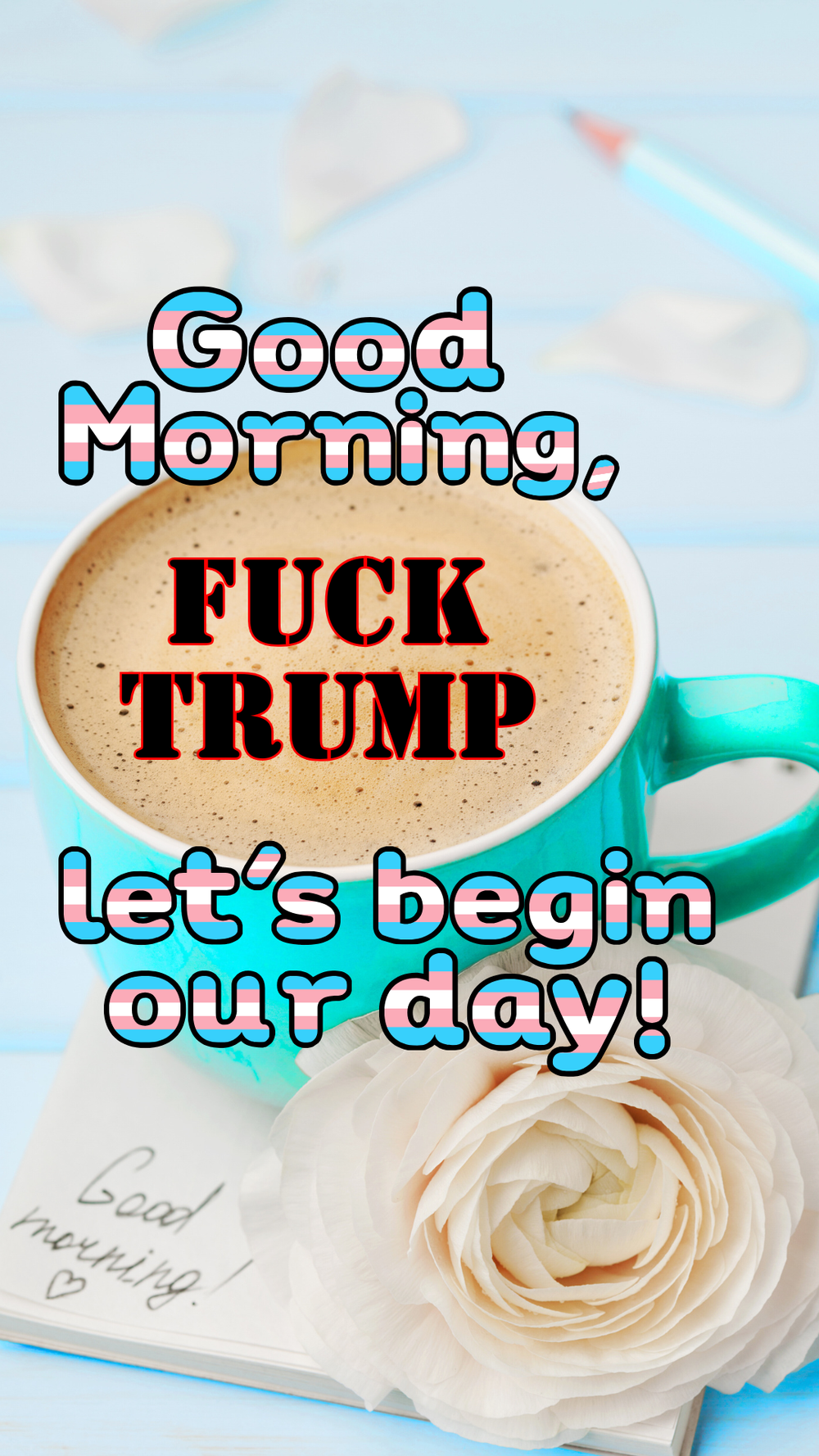 Good Morning, Fuck Trump, let's begin our day! (Trans Pride)
